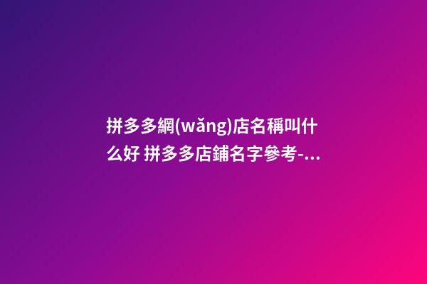 拼多多網(wǎng)店名稱叫什么好 拼多多店鋪名字參考-名學(xué)網(wǎng)